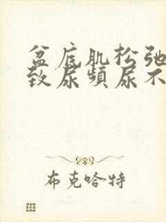 盆底肌松弛会导致尿频尿不尽