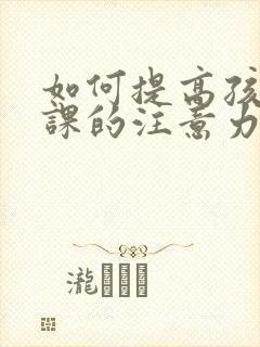 如何提高孩子上课的注意力