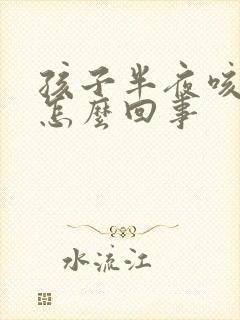 孩子半夜咳嗽吐怎么回事