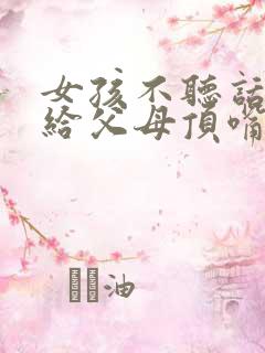 女孩不听话叛逆给父母顶嘴怎么办