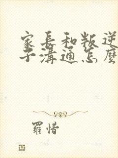 家长和叛逆期孩子沟通怎么办