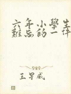 六年小学生活最难忘的一件事400字