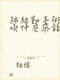 肺结节手术咳嗽吃什么药能止咳呢