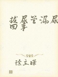 拔尿管漏尿怎么回事