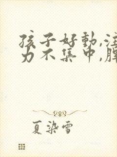 孩子好动,注意力不集中,脾气暴躁