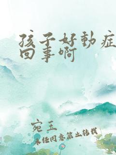 孩子好动症怎么回事啊