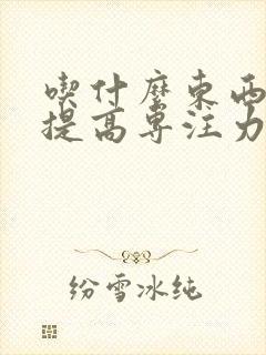 吃什么东西可以提高专注力和注意力