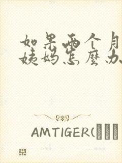 如果两个月没来姨妈怎么办