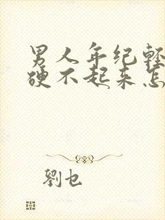 男人年纪轻轻就硬不起来怎么回事