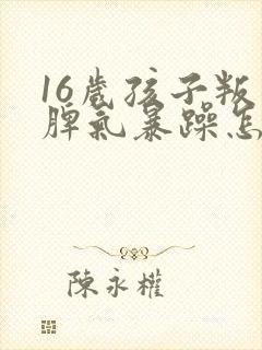 16岁孩子叛逆脾气暴躁怎么办