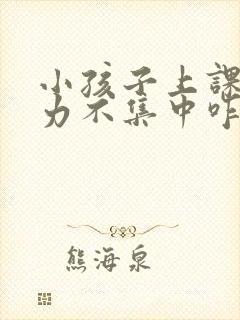 小孩子上课注意力不集中咋办