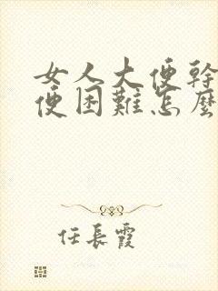 女人大便干燥排便困难怎么办