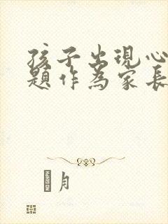 孩子出现心理问题作为家长应该如何做