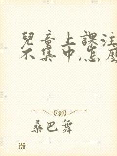 儿童上课注意力不集中,怎么训练