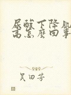 尿酸下降肌酐升高怎么回事