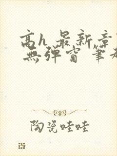 高h 最新章节 无弹窗 笔趣阁