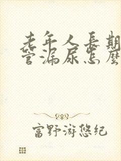 老年人长期插尿管漏尿怎么办