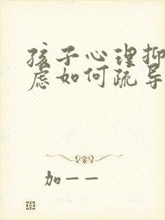 孩子心理抑郁焦虑如何疏导