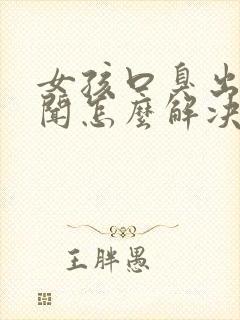 女孩口臭出气难闻怎么解决