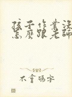 孩子作业没完成怎么跟老师说