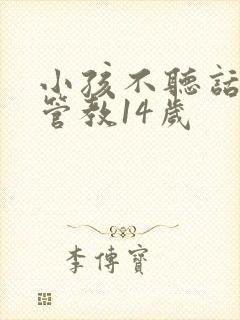 小孩不听话怎么管教14岁