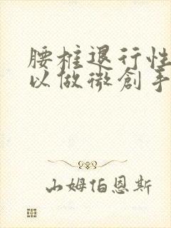 腰椎退行性变可以做微创手术吗