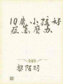 10岁小孩好动症怎么办