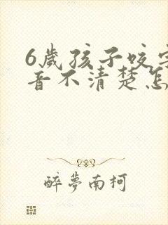 6岁孩子咬字发音不清楚怎么办