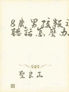 8岁男孩叛逆不听话怎么办