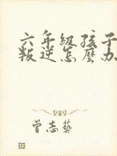 六年级孩子厌学叛逆怎么办