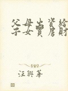 父母出资给婚后子女买房财产归属协议