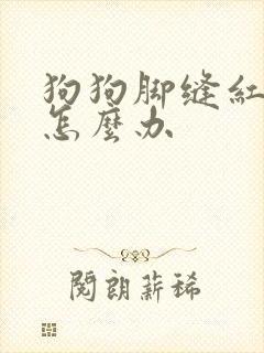 狗狗脚缝红肿烂怎么办