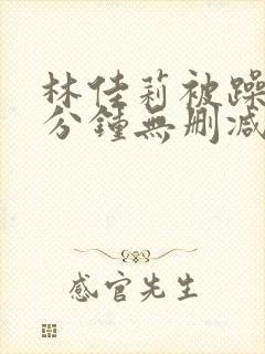 林佳莉被躁75分钟无删减版电影