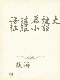 洛琪希被大肉楱征服小说