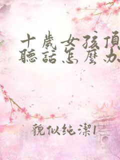 十岁女孩顶嘴不听话怎么办