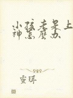 小孩老是上课走神怎么办