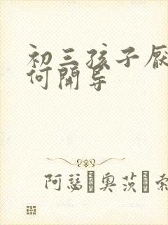 初三孩子厌学如何开导