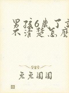 男孩6岁了说话不清楚怎么办