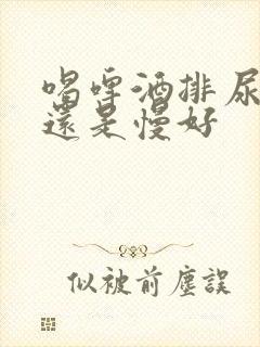 喝啤酒排尿快好还是慢好