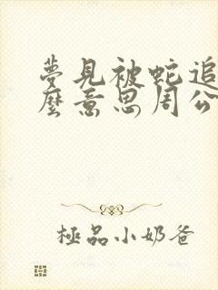 梦见被蛇追是什么意思周公解梦