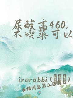 尿酸高460,不吃药可以好吗