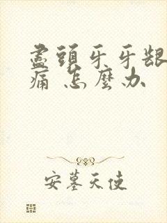 尽头牙牙龈 肿痛 怎么办