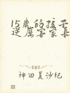 15岁的孩子叛逆厉害家长怎么解决
