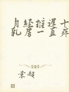 月经推迟十几天乳房一直疼是什么情况