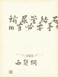 输尿管结石6mm有必要手术吗