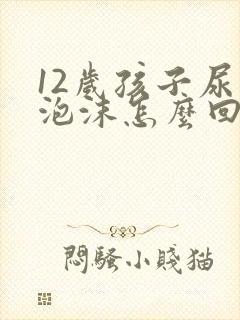 12岁孩子尿有泡沫怎么回事