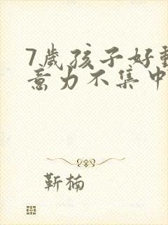 7岁孩子好动注意力不集中是缺什么