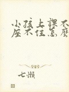 小孩上课不专心座不住怎么办