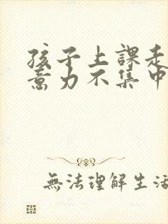 孩子上课走神注意力不集中为什么