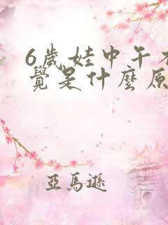 6岁娃中午不睡觉是什么原因